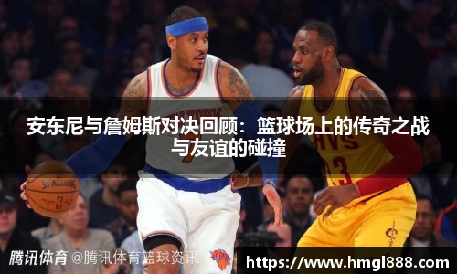 红果体育安东尼与詹姆斯对决回顾：篮球场上的传奇之战与友谊的碰撞