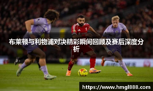 红果体育布莱顿与利物浦对决精彩瞬间回顾及赛后深度分析