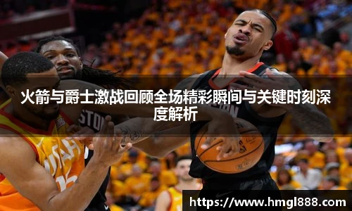 红果体育火箭与爵士激战回顾全场精彩瞬间与关键时刻深度解析